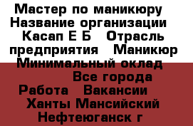 Мастер по маникюру › Название организации ­ Касап Е.Б › Отрасль предприятия ­ Маникюр › Минимальный оклад ­ 15 000 - Все города Работа » Вакансии   . Ханты-Мансийский,Нефтеюганск г.